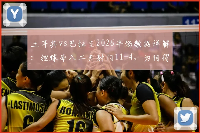 土耳其vs巴拉圭2026半场数据详解：控球率八二开射门11-4，为何得势不得分？战术复盘分析