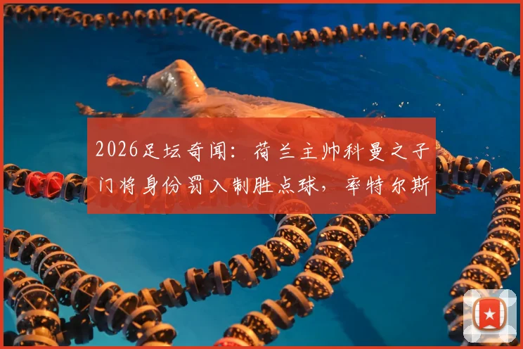 2026足坛奇闻：荷兰主帅科曼之子门将身份罚入制胜点球，率特尔斯达惊险保级全记录