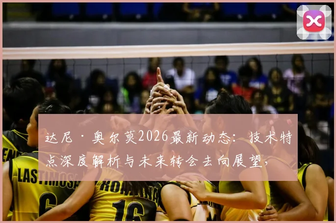 达尼·奥尔莫2026最新动态：技术特点深度解析与未来转会去向展望，球员坦言需在哪些方面做得更好