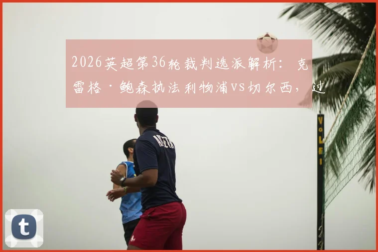 2026英超第36轮裁判选派解析：克雷格·鲍森执法利物浦vs切尔西，过往战绩与执法风格深度影响前瞻
