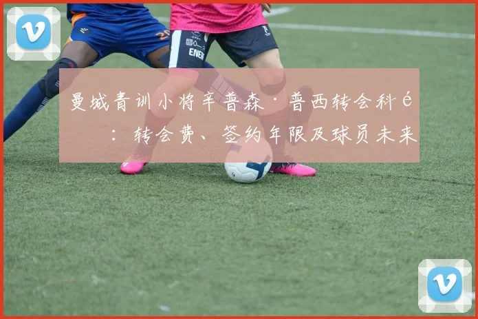 曼城青训小将辛普森·普西转会科隆：转会费、签约年限及球员未来前景分析